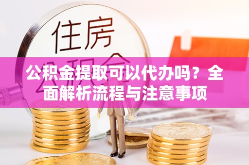 铜陵公积金提取可以代办吗？全面解析流程与注意事项