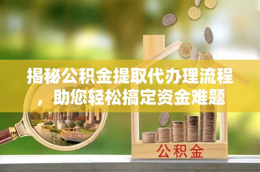 铜陵揭秘公积金提取代办理流程，助您轻松搞定资金难题