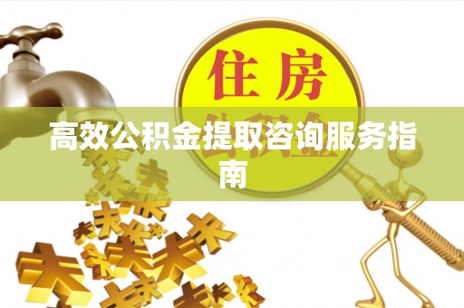 铜陵高效公积金提取咨询服务指南